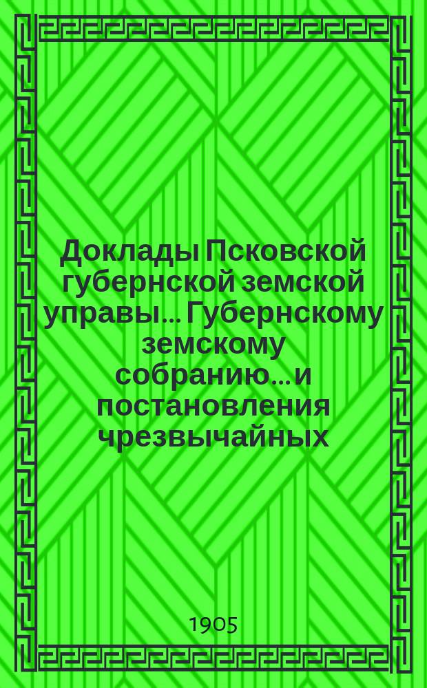 Доклады Псковской губернской земской управы... Губернскому земскому собранию... и постановления чрезвычайных... собраний в съезды 6 февраля и 14-17 апреля 1904 г. и XXXX очередного... в съезд 11 января - 4 февраля 1905 года : и постановления чрезвычайных... собраний в съезды 6 февраля и 14-17 апреля 1904 г. и XXXX очередного... в съезд 11 января - 4 февраля 1905 года