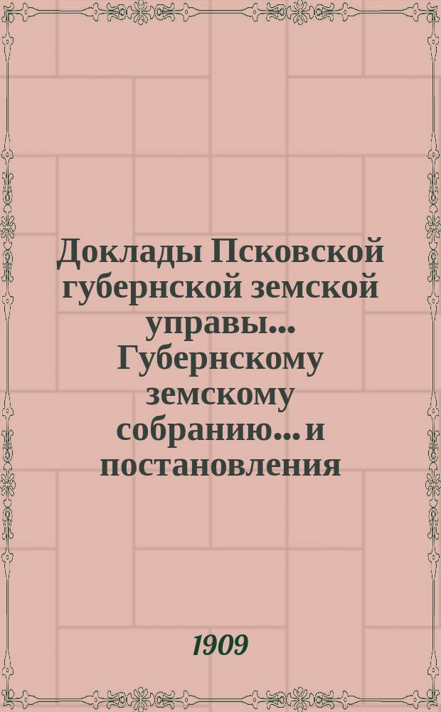 Доклады Псковской губернской земской управы... Губернскому земскому собранию... и постановления... чрезвычайных сессий 28, 29 февраля и 1 марта и 19 сентября 1908 г. и XLIV очередного 12-26 января 1909 года : и постановления... чрезвычайных сессий 28, 29 февраля и 1 марта и 19 сентября 1908 г. и XLIV очередного 12-26 января 1909 года