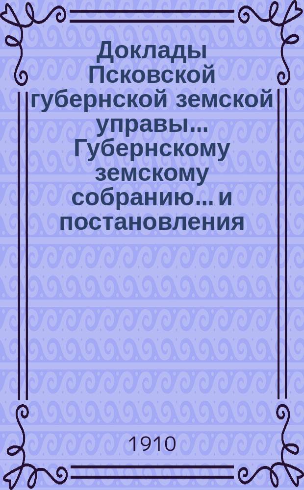 Доклады Псковской губернской земской управы... Губернскому земскому собранию... и постановления... собраний... чрезвычайных 14-18 марта и 15-17 сентября и очередного 7-21 декабря 1909 года : и постановления... собраний... чрезвычайных 14-18 марта и 15-17 сентября и очередного 7-21 декабря 1909 года