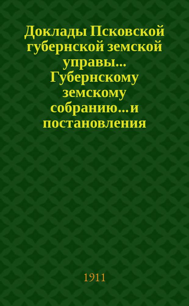 Доклады Псковской губернской земской управы... Губернскому земскому собранию... и постановления... собраний чрезвычайного 29 января - 3 февраля 1910 г. и очередного 7-18 декабря 1910 года : и постановления... собраний чрезвычайного 29 января - 3 февраля 1910 г. и очередного 7-18 декабря 1910 года