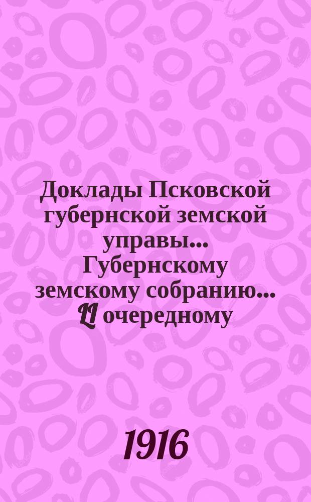 Доклады Псковской губернской земской управы... Губернскому земскому собранию... LI очередному... в съезд 31 января 1916 года : LI очередному... в съезд 31 января 1916 года