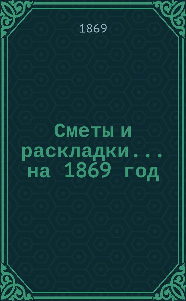 [Сметы и раскладки. .. на 1869 год