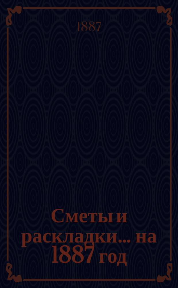 [Сметы и раскладки. ... на 1887 год