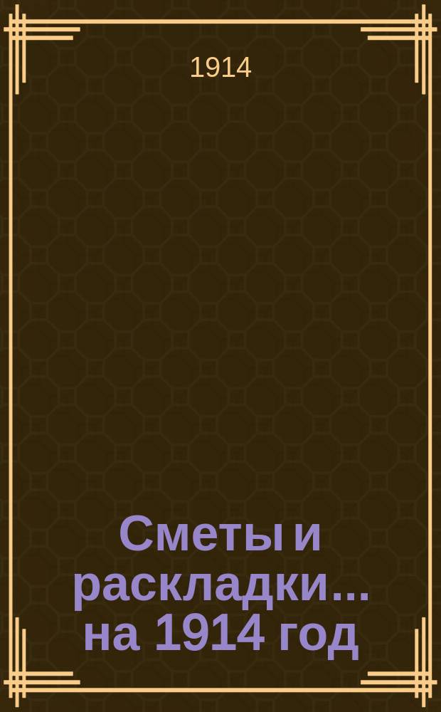 [Сметы и раскладки. ... на 1914 год