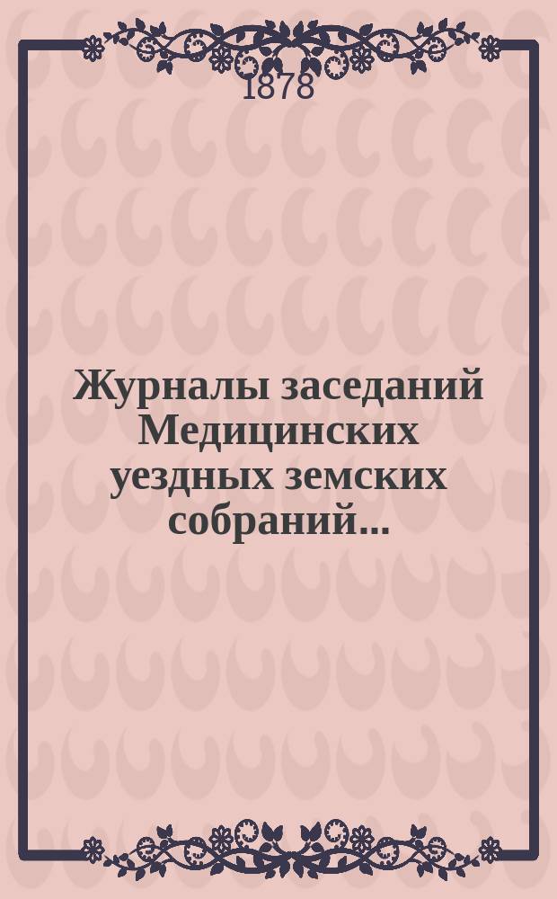 Журналы заседаний Медицинских уездных земских собраний.. : С прил. экстренного 7 марта 1878 года