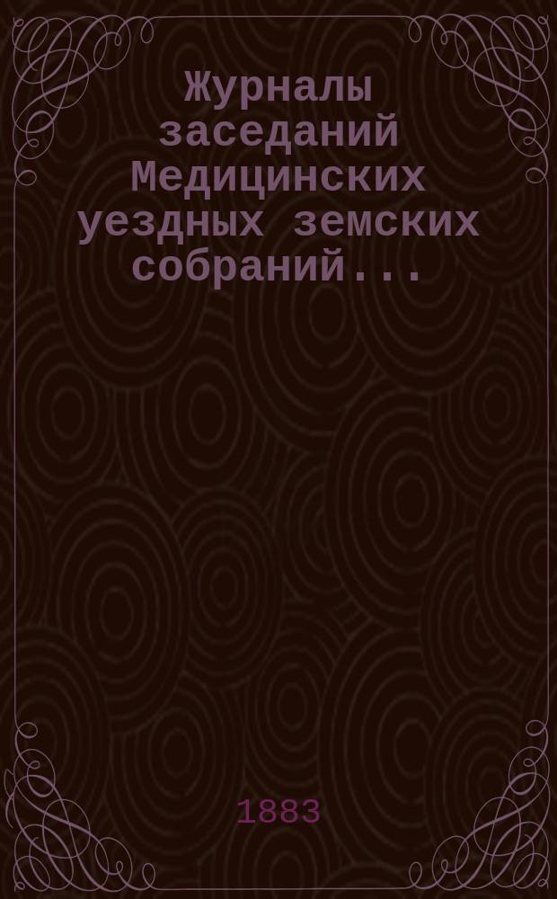 Журналы заседаний Медицинских уездных земских собраний.. : С прил. 18-го очередного 5 и 6 октября 1882 года