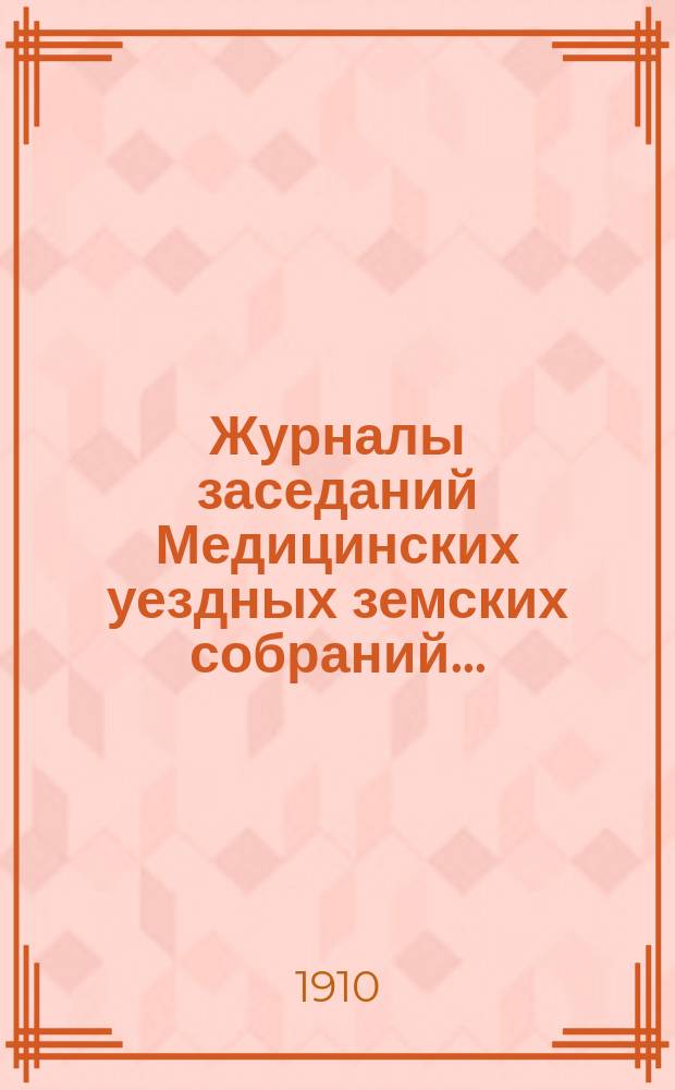 Журналы заседаний Медицинских уездных земских собраний.. : С прил. чрезвычайного... 27 июня 1909 года, 45 очередного... 28, 29 и 30 сентября 1909 года и чрезвычайного... 6 ноября 1909 года