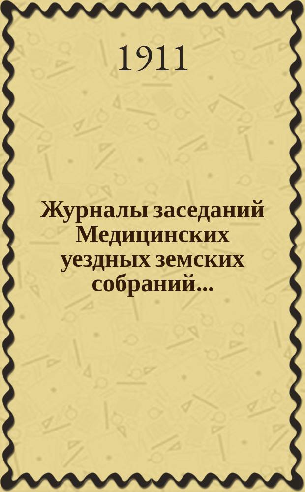 Журналы заседаний Медицинских уездных земских собраний.. : С прил. 46-го очередного... 28, 29 и 30 сентября 1910 года, чрезвычайного... 28 ноября 1910 года и чрезвычайного... 5 марта 1911 года