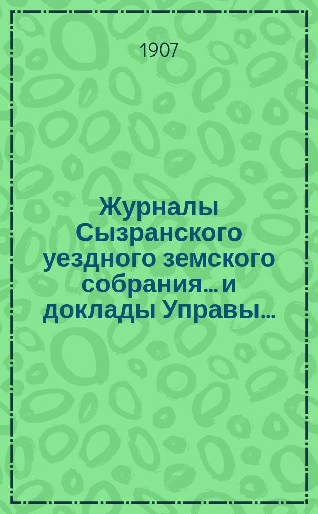 Журналы Сызранского уездного земского собрания... и доклады Управы.. : С прил. XLIII очередной сессии 1907 года
