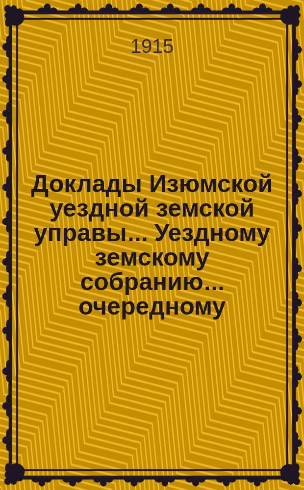 Доклады Изюмской уездной земской управы... Уездному земскому собранию... очередному... 1915 г.