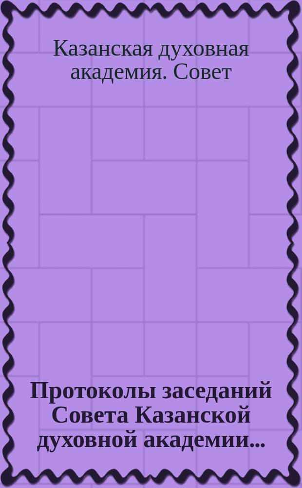 Протоколы заседаний Совета Казанской духовной академии...
