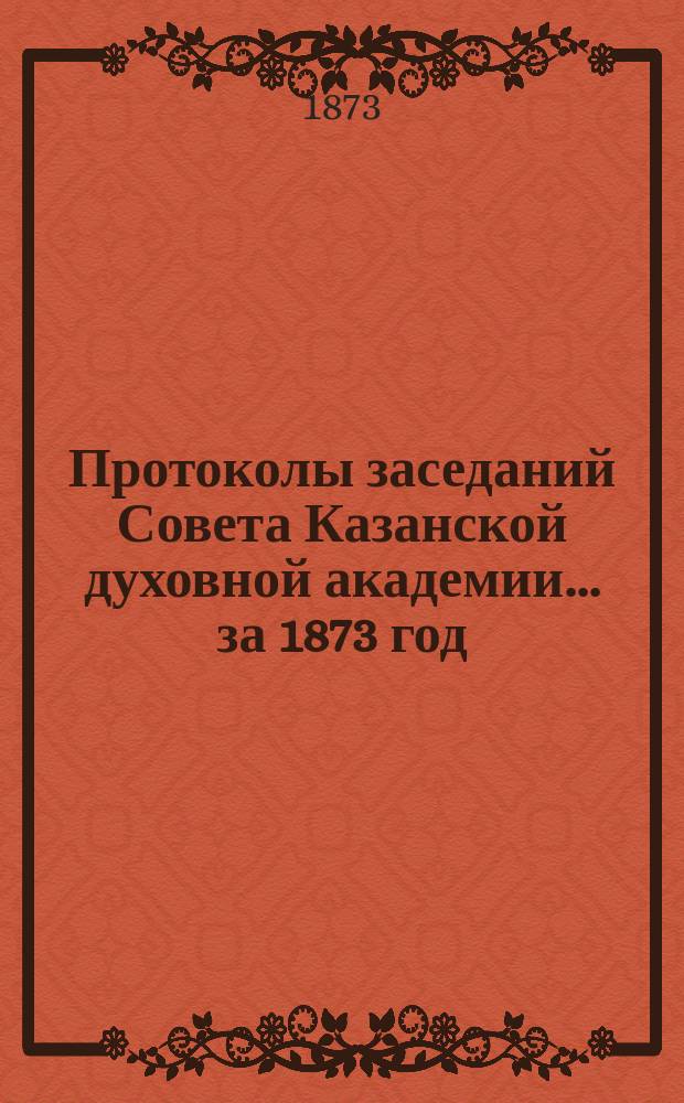 Протоколы заседаний Совета Казанской духовной академии... ... за 1873 год
