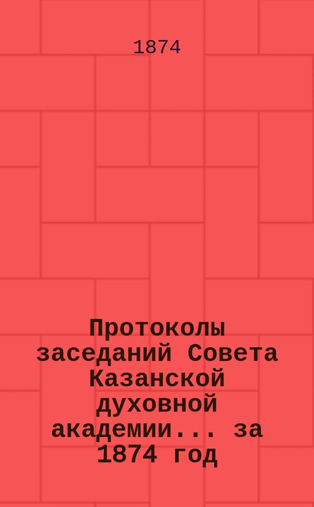 Протоколы заседаний Совета Казанской духовной академии... ... за 1874 год