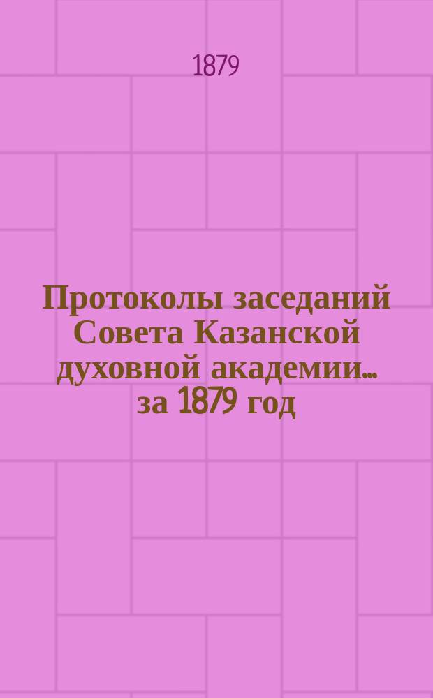 Протоколы заседаний Совета Казанской духовной академии... ... за 1879 год