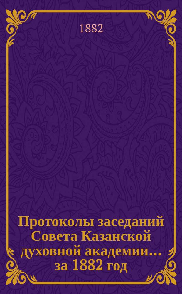 Протоколы заседаний Совета Казанской духовной академии... ... за 1882 год