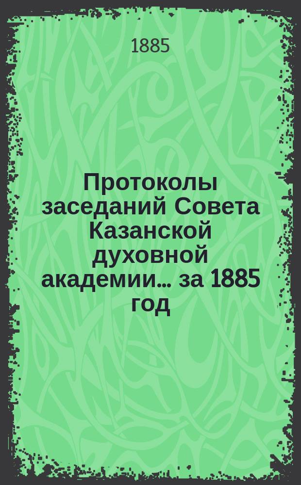 Протоколы заседаний Совета Казанской духовной академии... ... за 1885 год