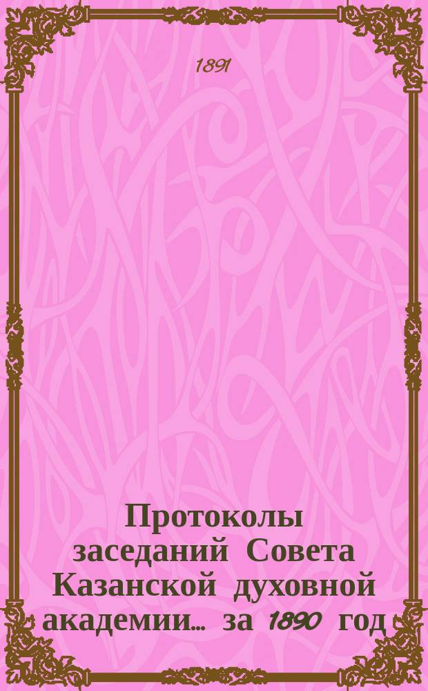 Протоколы заседаний Совета Казанской духовной академии... ... за 1890 год