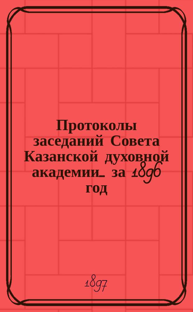Протоколы заседаний Совета Казанской духовной академии... ... за 1896 год