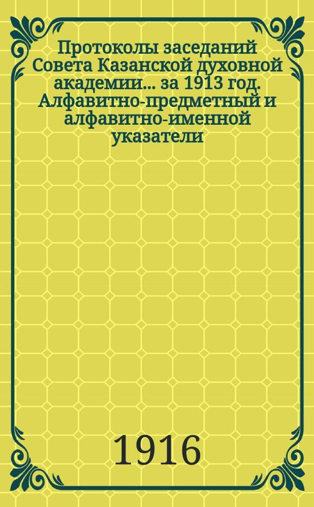 Протоколы заседаний Совета Казанской духовной академии... ... за 1913 год. Алфавитно-предметный и алфавитно-именной указатели... : Алфавитно-предметный и алфавитно-именной указатели к Протоколам ... за 1913 год