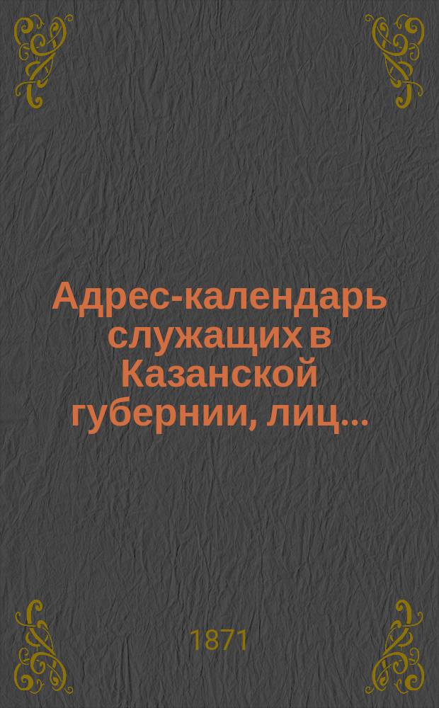 Адрес-календарь служащих в Казанской губернии, лиц...