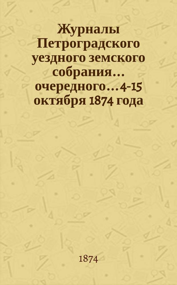 Журналы Петроградского уездного земского собрания... очередного... 4-15 октября 1874 года
