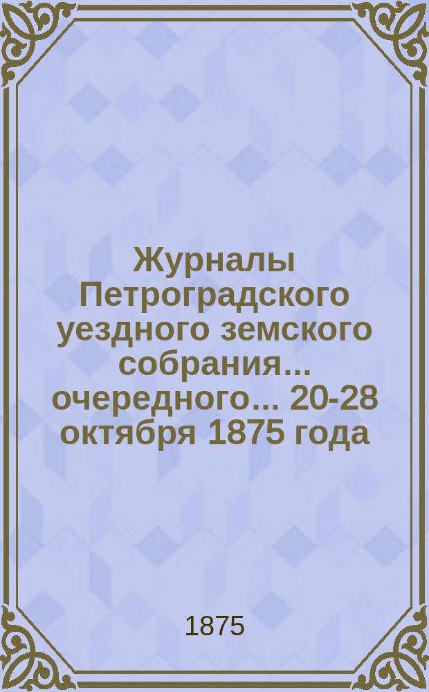 Журналы Петроградского уездного земского собрания... очередного... 20-28 октября 1875 года