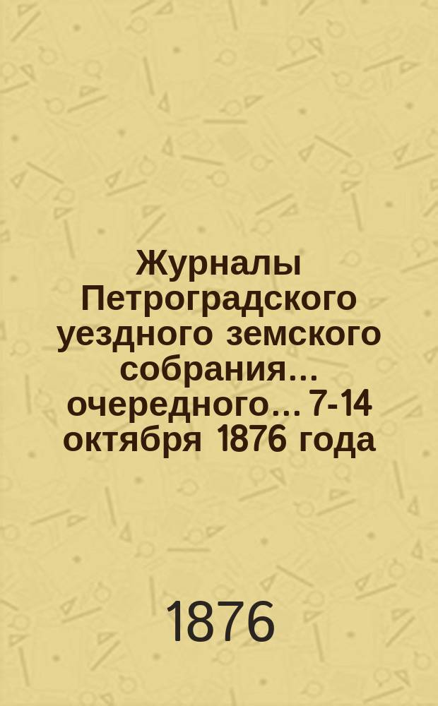 Журналы Петроградского уездного земского собрания... очередного... 7-14 октября 1876 года