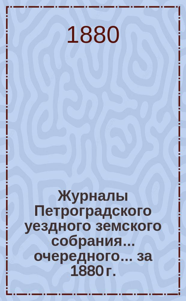 Журналы Петроградского уездного земского собрания... [очередного]... за 1880 г.