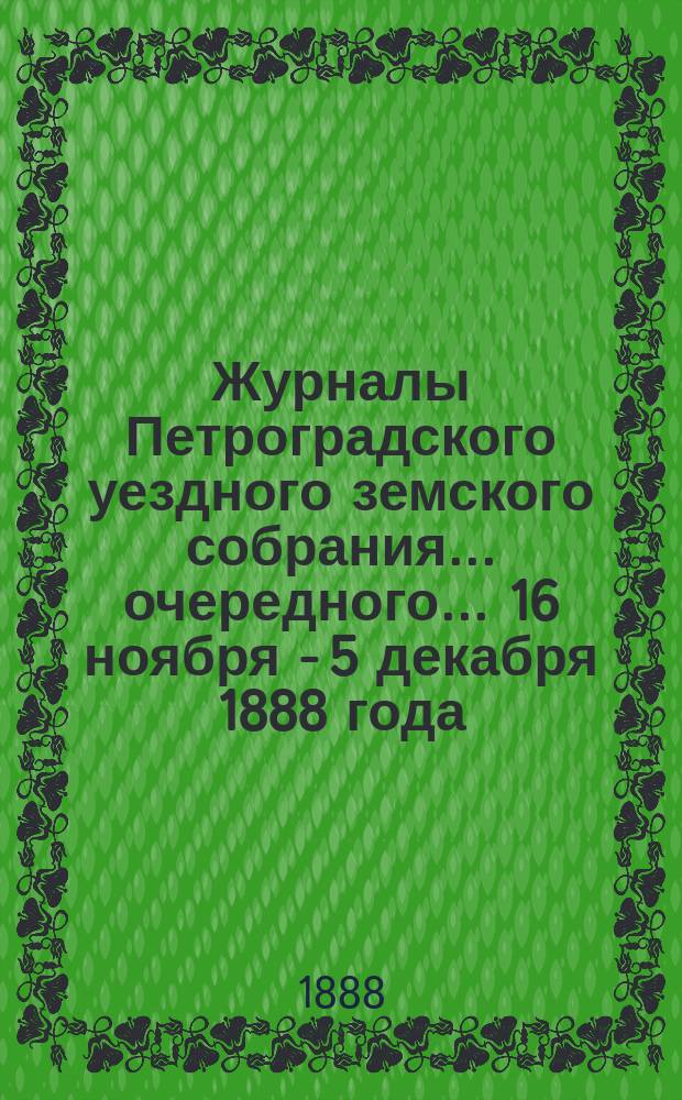 Журналы Петроградского уездного земского собрания... очередного... 16 ноября - 5 декабря 1888 года