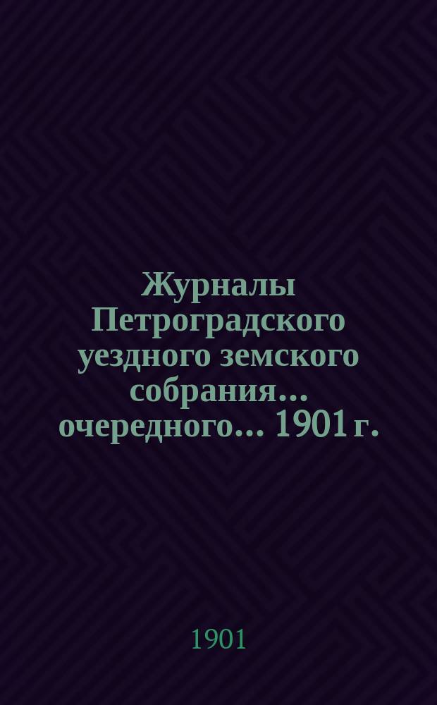 Журналы Петроградского уездного земского собрания... очередного... 1901 г. : очередного... 1901 г. и расходная и доходная сметы на 1902 г.