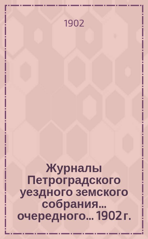 Журналы Петроградского уездного земского собрания... очередного... 1902 г. : очередного... 1902 г. и расходная и доходная сметы на 1903 г.