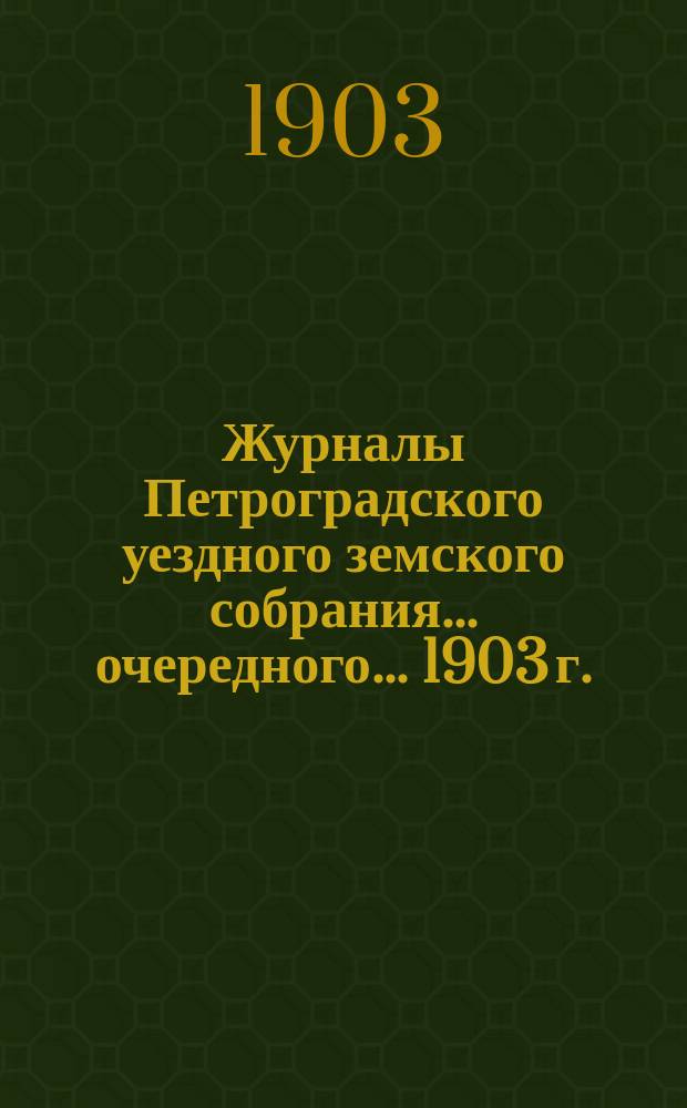 Журналы Петроградского уездного земского собрания... очередного... 1903 г. : очередного... 1903 г. и расходная и доходная сметы на 1904 г.