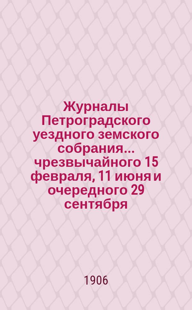 Журналы Петроградского уездного земского собрания... [чрезвычайного 15 февраля, 11 июня и очередного 29 сентября, 9-12 октября] 1906 года : [чрезвычайного 15 февраля, 11 июня и очередного 29 сентября, 9-12 октября] 1906 года и сметы на 1907 год