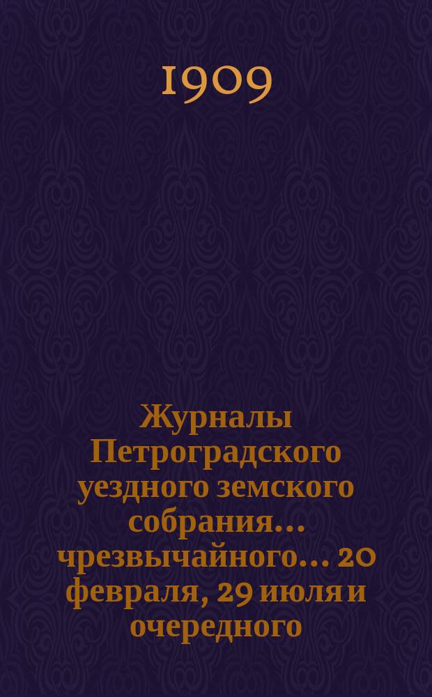 Журналы Петроградского уездного земского собрания... [чрезвычайного... 20 февраля, 29 июля и очередного... 10-23 октября] 1908 г. : [чрезвычайного... 20 февраля, 29 июля и очередного... 10-23 октября] 1908 г. и сметы на 1909 г.