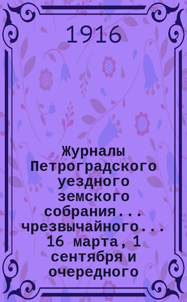 Журналы Петроградского уездного земского собрания... [чрезвычайного... 16 марта, 1 сентября и очередного... 10-17 декабря] 1915 г. : [чрезвычайного... 16 марта, 1 сентября и очередного... 10-17 декабря] 1915 г. и сметы на 1916 г.