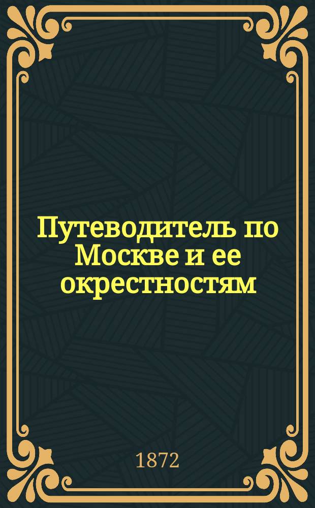 Путеводитель по Москве и ее окрестностям : С прил. планов: "Москвы и ее окрестностей" и "Политехн. выставки", портретов..., видов... и указателя ж. д. : Первый вып. "Путеводителя по России"