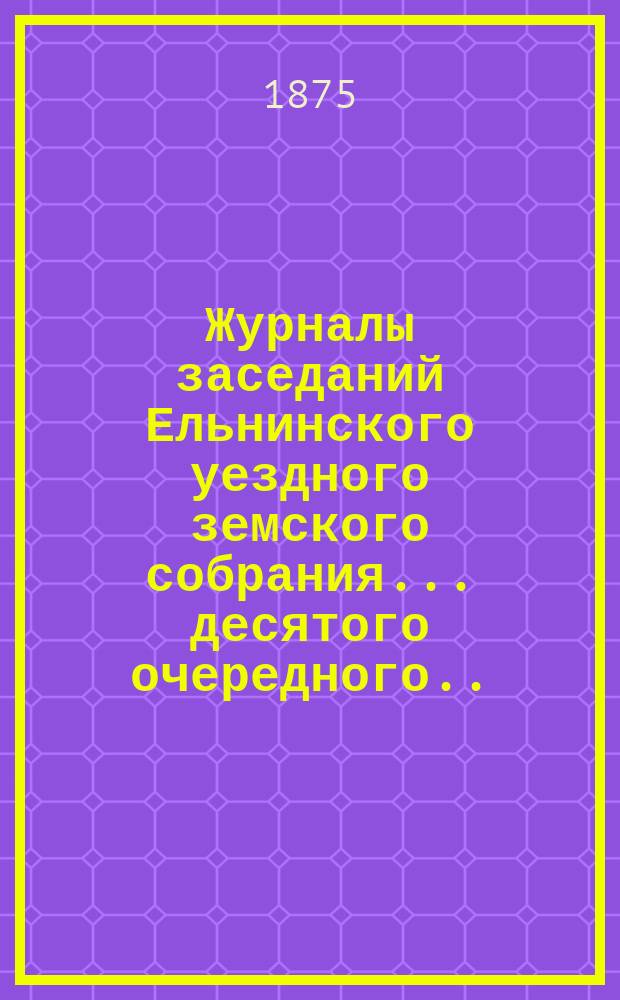Журналы заседаний Ельнинского уездного земского собрания... ... десятого очередного... с 27 октября по 6 ноября 1874 года