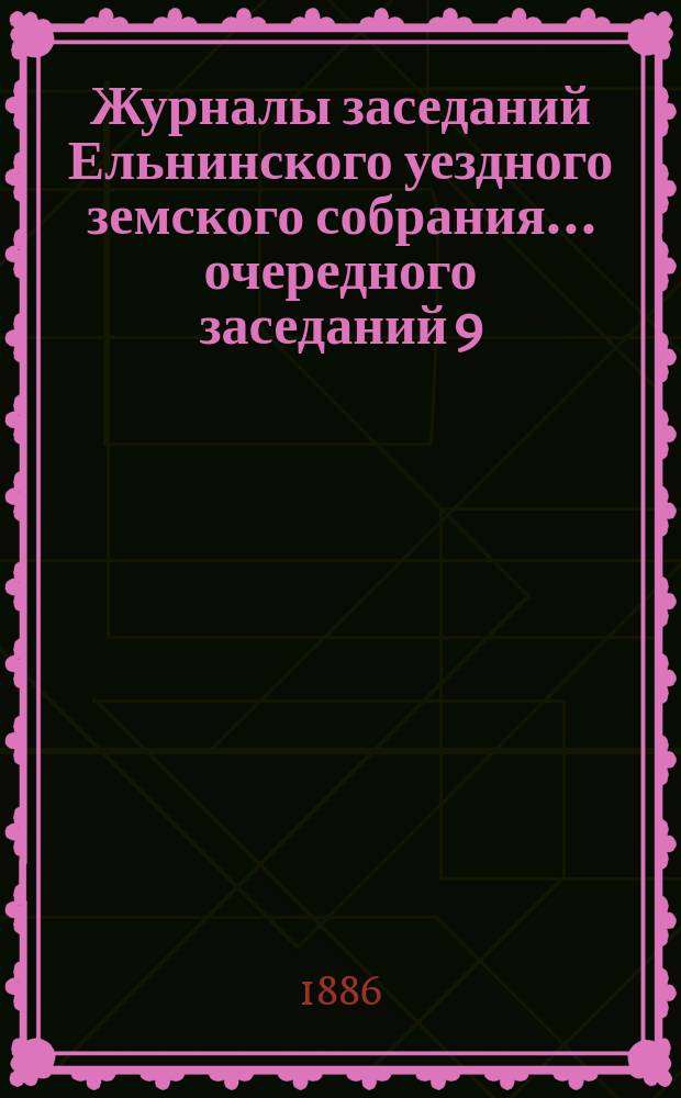 Журналы заседаний Ельнинского уездного земского собрания... ... очередного [заседаний 9, 10 и 11 октября 1885 года