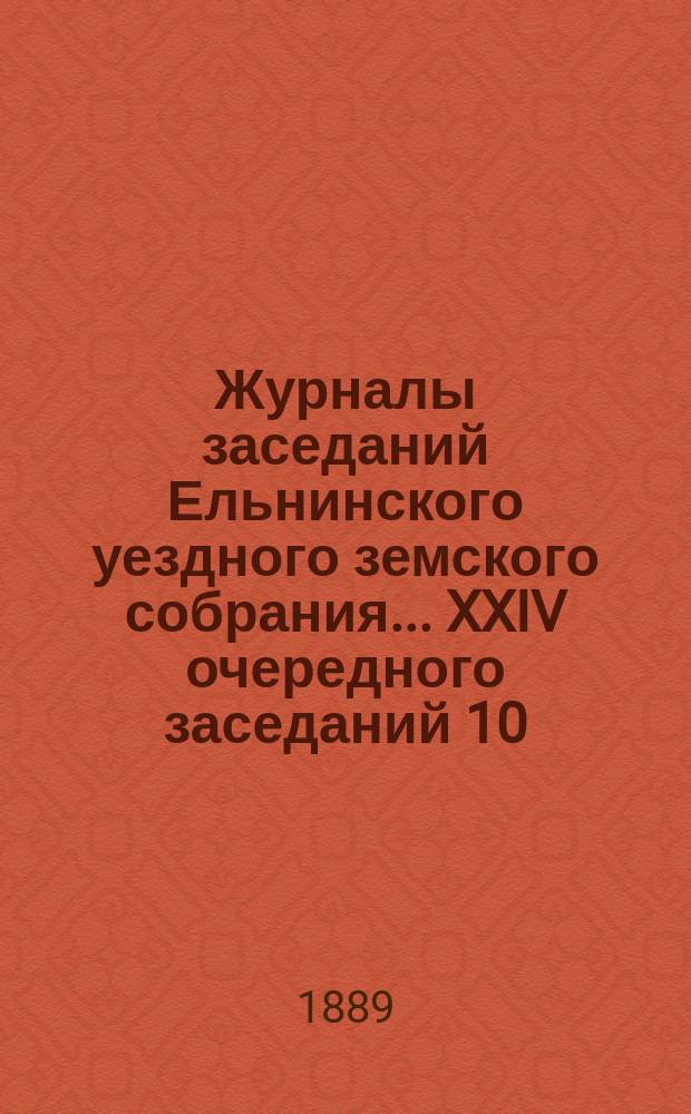 Журналы заседаний Ельнинского уездного земского собрания... ... [XXIV] очередного заседаний 10, 11 и 12 октября 1888 года