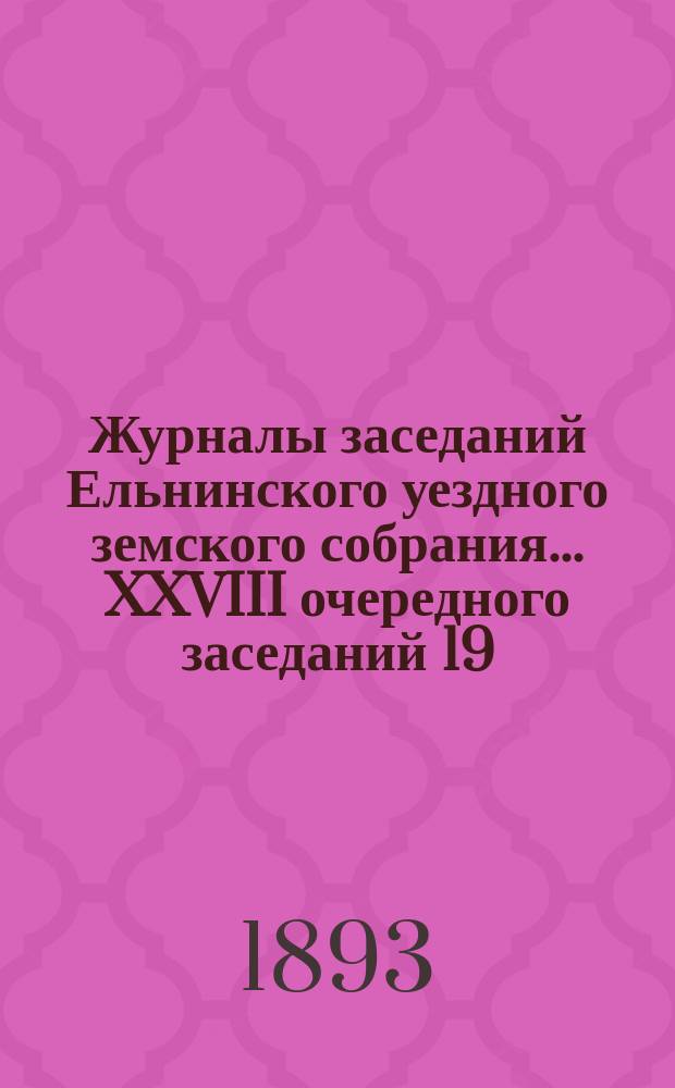 Журналы заседаний Ельнинского уездного земского собрания... ... XXVIII очередного заседаний 19, 20, 21 и 22 октября 1892 г. и чрезвычайного заседаний 20 декабря 1892 года