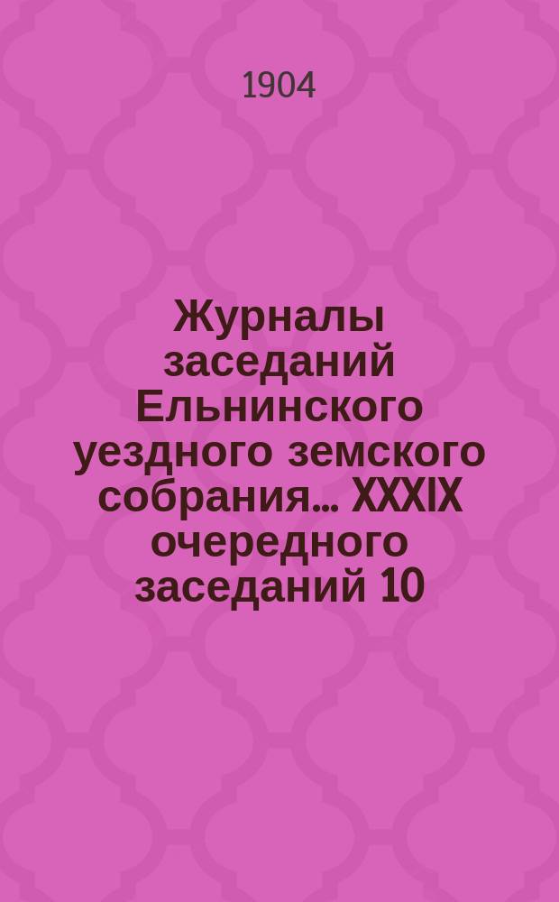 Журналы заседаний Ельнинского уездного земского собрания... ... XXXIX очередного заседаний 10, 11 и 12 сентября 1903 года