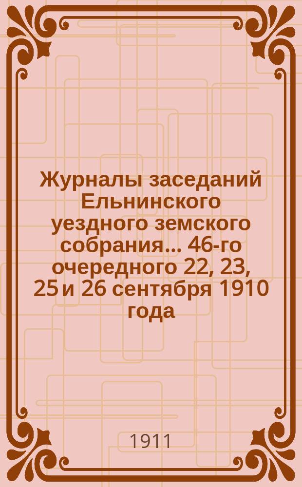 Журналы заседаний Ельнинского уездного земского собрания... ... [46-го] очередного 22, 23, 25 и 26 сентября 1910 года