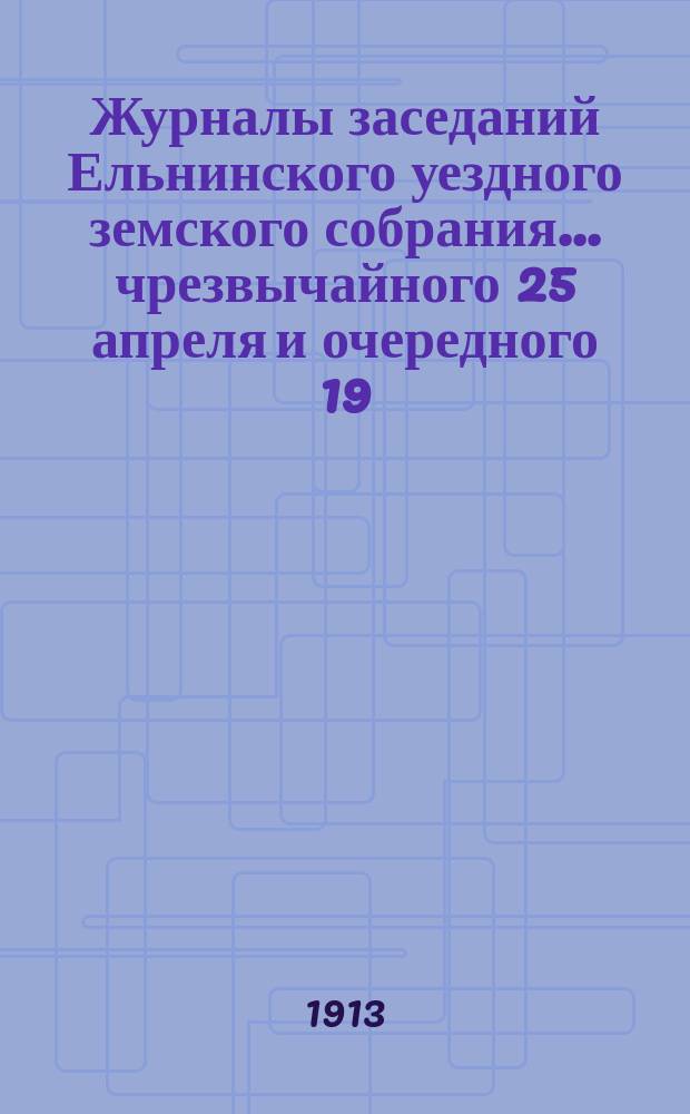 Журналы заседаний Ельнинского уездного земского собрания... ... чрезвычайного 25 апреля и очередного 19, 20 и 21 сентября 1912 года