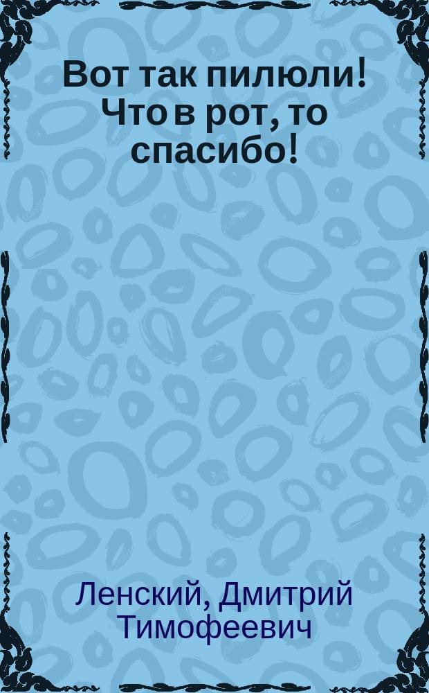 Вот так пилюли! Что в рот, то спасибо! : Волшебство в 3-х д. и 12-ти карт. : Переделка с фр. водевиля Ф. Лелу, О. Анисе Буржуа и Лорана "Les pilules du diable"