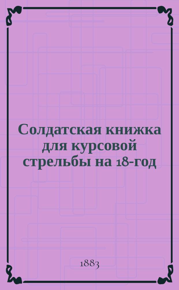 Солдатская книжка для курсовой стрельбы на 188- год : Наставление по обучению стрельбе