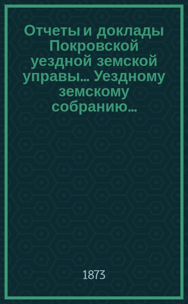 Отчеты и доклады Покровской уездной земской управы... Уездному земскому собранию...