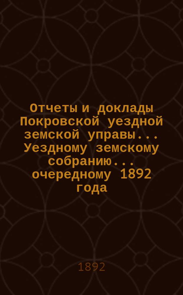 Отчеты и доклады Покровской уездной земской управы... Уездному земскому собранию... ... очередному 1892 года