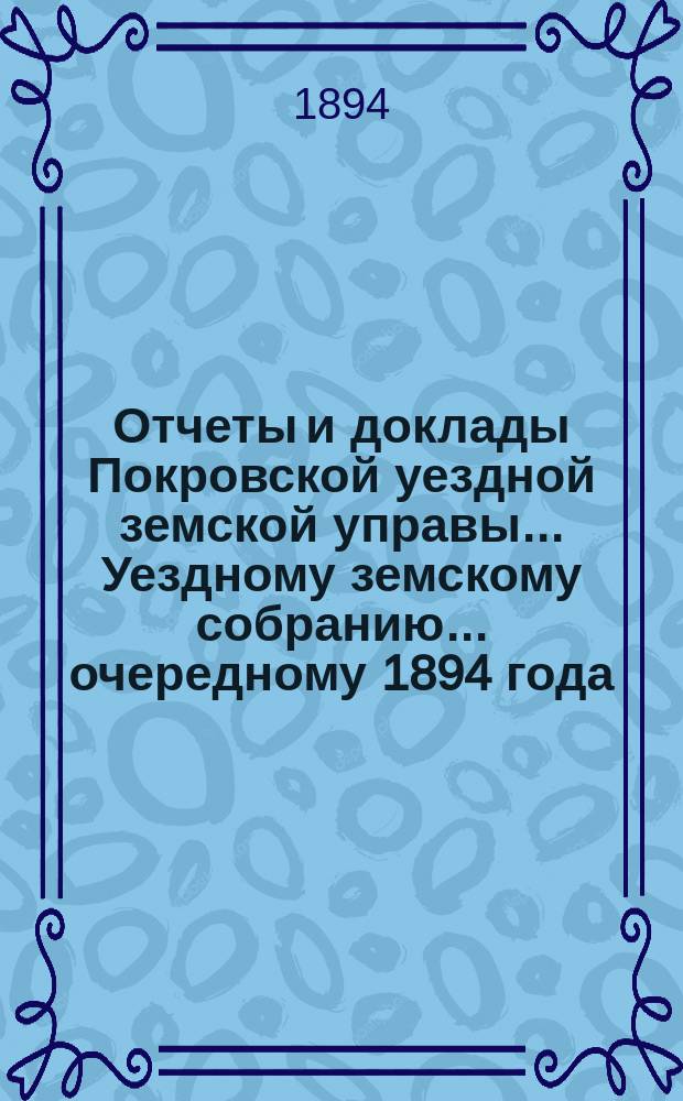 Отчеты и доклады Покровской уездной земской управы... Уездному земскому собранию... ... очередному 1894 года