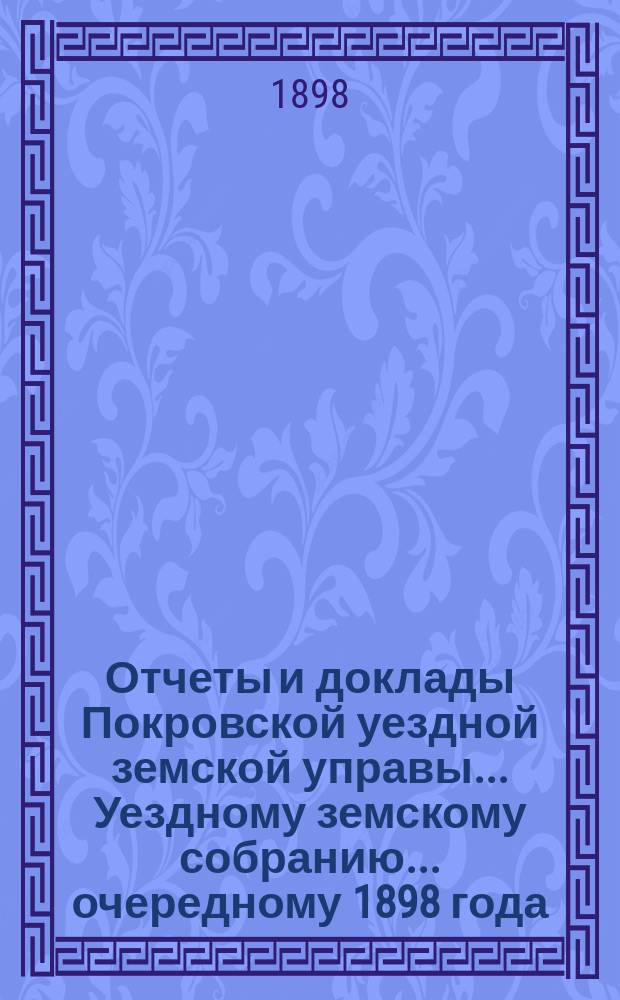 Отчеты и доклады Покровской уездной земской управы... Уездному земскому собранию... ... очередному 1898 года