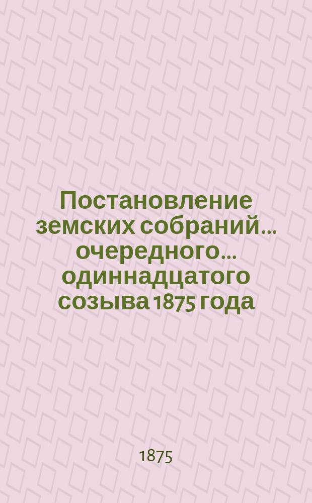 Постановление земских собраний... ... очередного... одиннадцатого созыва 1875 года